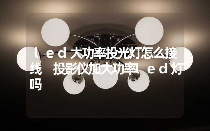 led大功率投光灯怎么接线 投影仪加大功率led灯吗
